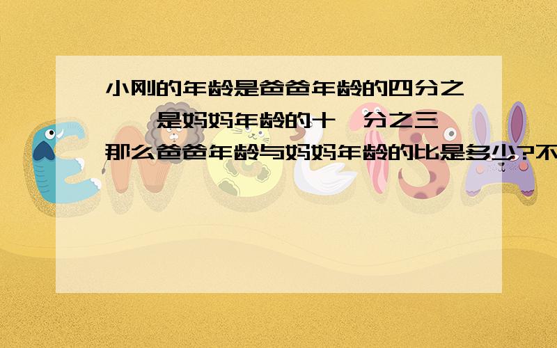 小刚的年龄是爸爸年龄的四分之一,是妈妈年龄的十一分之三,那么爸爸年龄与妈妈年龄的比是多少?不要方程