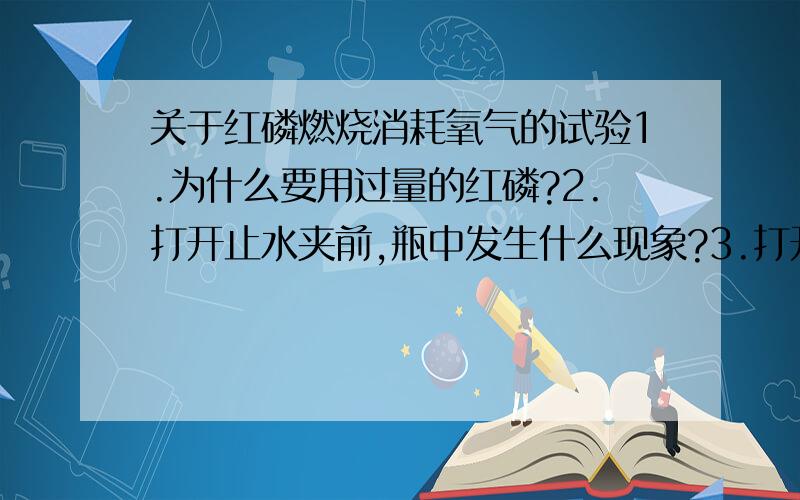 关于红磷燃烧消耗氧气的试验1.为什么要用过量的红磷?2.打开止水夹前,瓶中发生什么现象?3.打开止水夹后,有什么现象发生?4.该实验的结论为?5.由此试验还能得出有关氮气性质的哪些结论?6.若