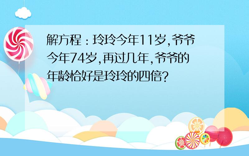 解方程：玲玲今年11岁,爷爷今年74岁,再过几年,爷爷的年龄恰好是玲玲的四倍?