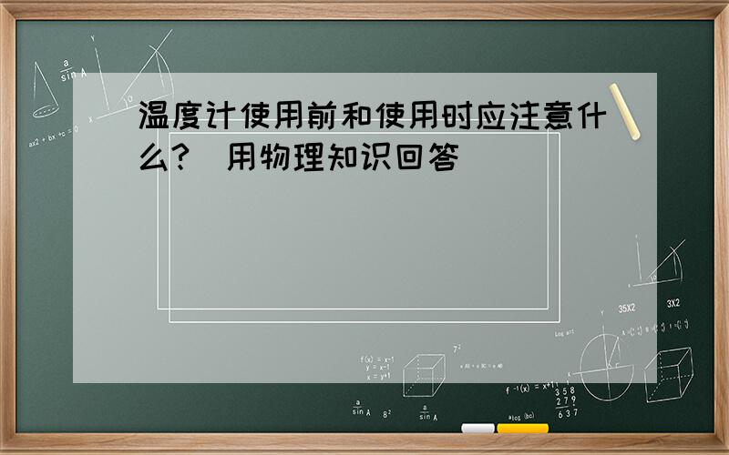 温度计使用前和使用时应注意什么?（用物理知识回答）