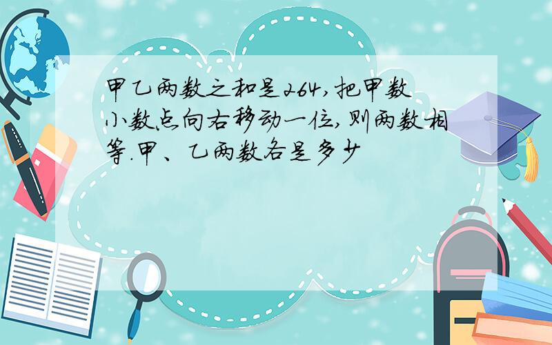 甲乙两数之和是264,把甲数小数点向右移动一位,则两数相等.甲、乙两数各是多少