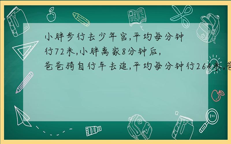 小胖步行去少年宫,平均每分钟行72米,小胖离家8分钟后,爸爸骑自行车去追,平均每分钟行264米,爸爸出发多少分钟后能在途中追上小胖?