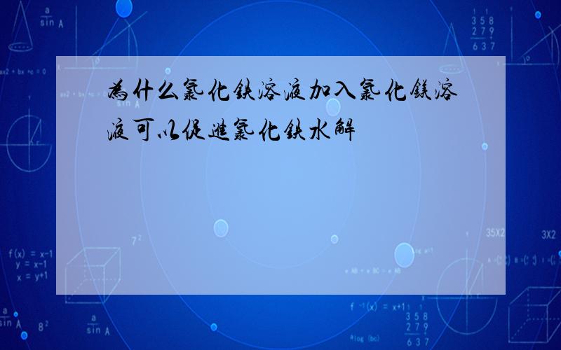 为什么氯化铁溶液加入氯化镁溶液可以促进氯化铁水解