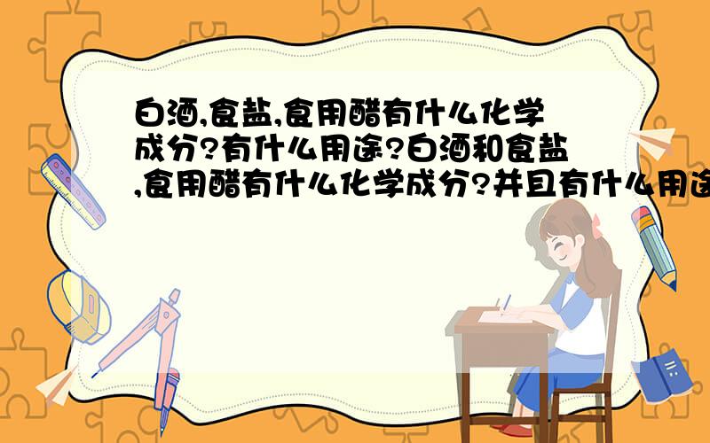 白酒,食盐,食用醋有什么化学成分?有什么用途?白酒和食盐,食用醋有什么化学成分?并且有什么用途?