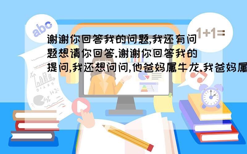 谢谢你回答我的问题,我还有问题想请你回答.谢谢你回答我的提问,我还想问问,他爸妈属牛龙.我爸妈属龙猴.还有人家说,结婚要避开男方本命年,对吗?还有,男孩子属什么比较好?