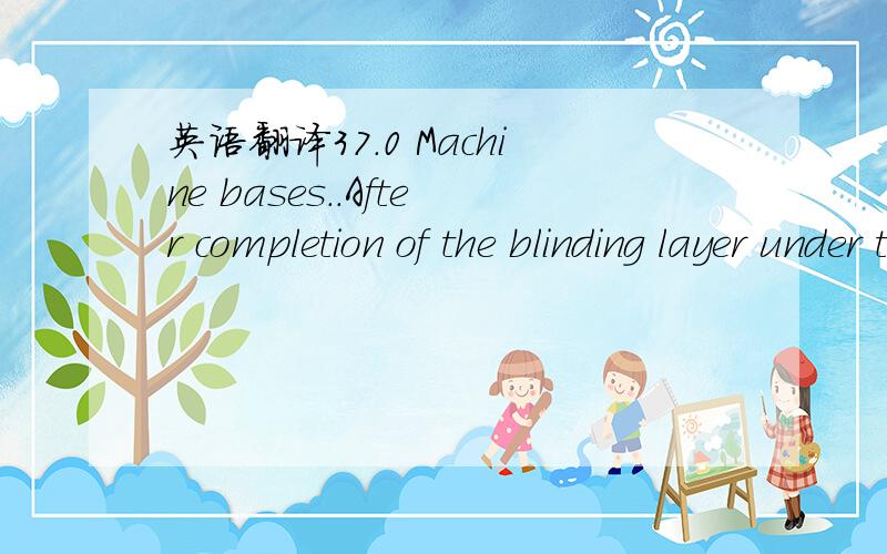 英语翻译37.0 Machine bases..After completion of the blinding layer under the machine base,construct a 115mm brick or 100mm concrete block wall around the edge of the base as permanent formwork,and carry this up to the level of the underside of th