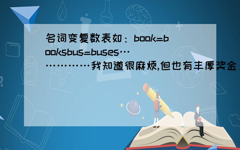 名词变复数表如：book=booksbus=buses……………我知道很麻烦,但也有丰厚奖金：100!