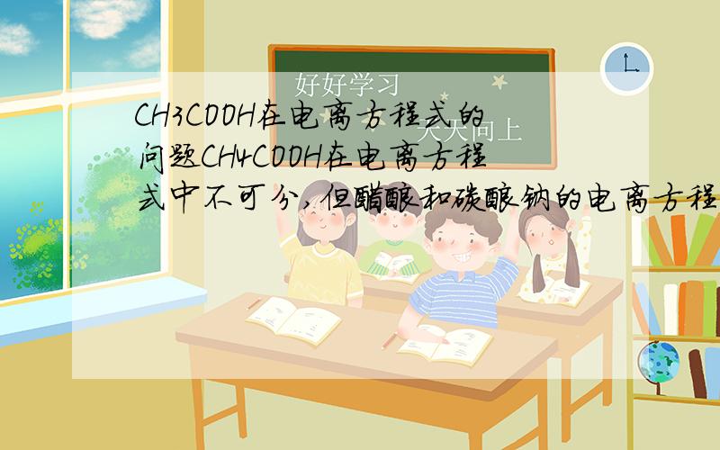 CH3COOH在电离方程式的问题CH4COOH在电离方程式中不可分,但醋酸和碳酸钠的电离方程式是：2CH3COOH＝2CH3COO－＋CO2