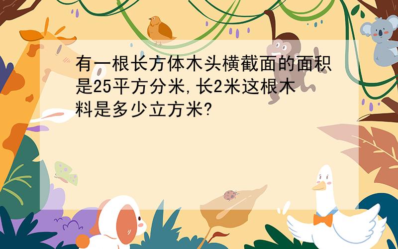 有一根长方体木头横截面的面积是25平方分米,长2米这根木料是多少立方米?