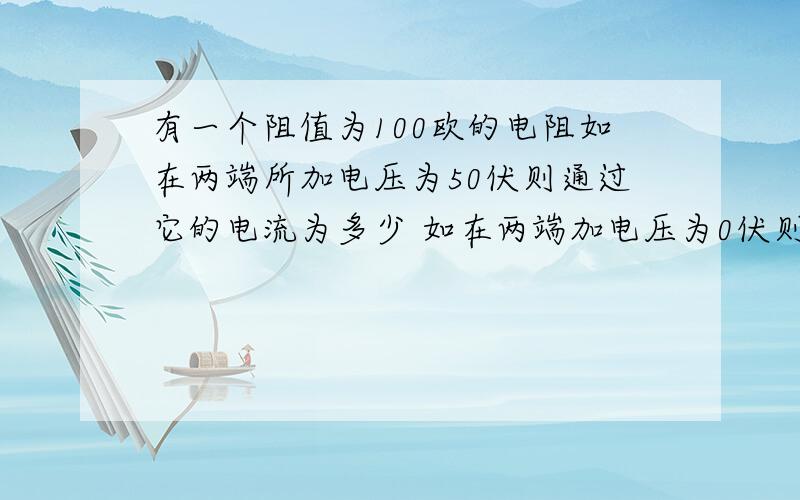 有一个阻值为100欧的电阻如在两端所加电压为50伏则通过它的电流为多少 如在两端加电压为0伏则其电阻为多少