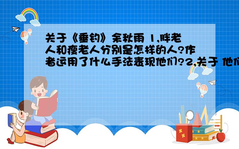 关于《垂钓》余秋雨 1,胖老人和瘦老人分别是怎样的人?作者运用了什么手法表现他们?2,关于 他们一定还坐在海边,像两座恒久的雕像,组成我心中的海参崴 的理解3,这篇文章有什么深刻含义?