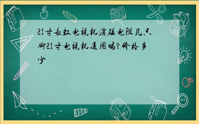 21寸长虹电视机消磁电阻几只脚21寸电视机通用吗?价格多少