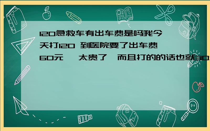 120急救车有出车费是吗我今天打120 到医院要了出车费60元 ,太贵了,而且打的的话也就30元,并且我不知道这出车费包不包括把我送回来,反正我是自己做公交回来的