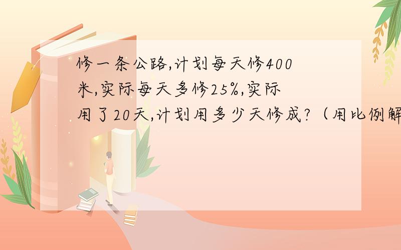 修一条公路,计划每天修400米,实际每天多修25%,实际用了20天,计划用多少天修成?（用比例解答）