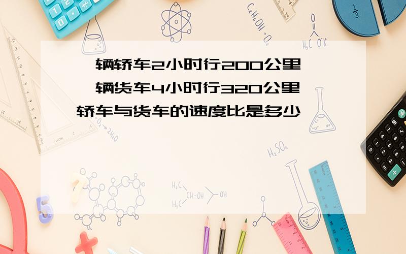 一辆轿车2小时行200公里,一辆货车4小时行320公里,轿车与货车的速度比是多少