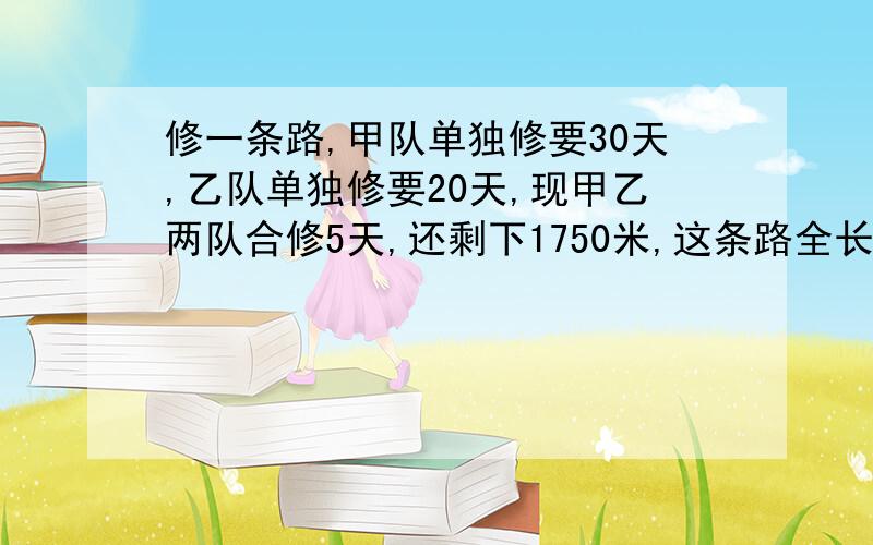 修一条路,甲队单独修要30天,乙队单独修要20天,现甲乙两队合修5天,还剩下1750米,这条路全长多少米如题,除法