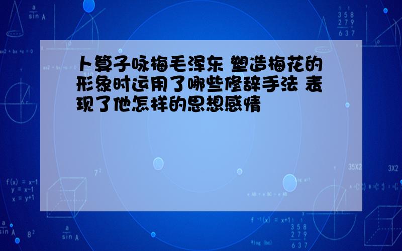 卜算子咏梅毛泽东 塑造梅花的形象时运用了哪些修辞手法 表现了他怎样的思想感情