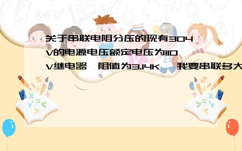 关于串联电阻分压的现有304V的电源电压额定电压为110V继电器【阻值为3.14K】 我要串联多大的电阻  继电器可以正常工作?