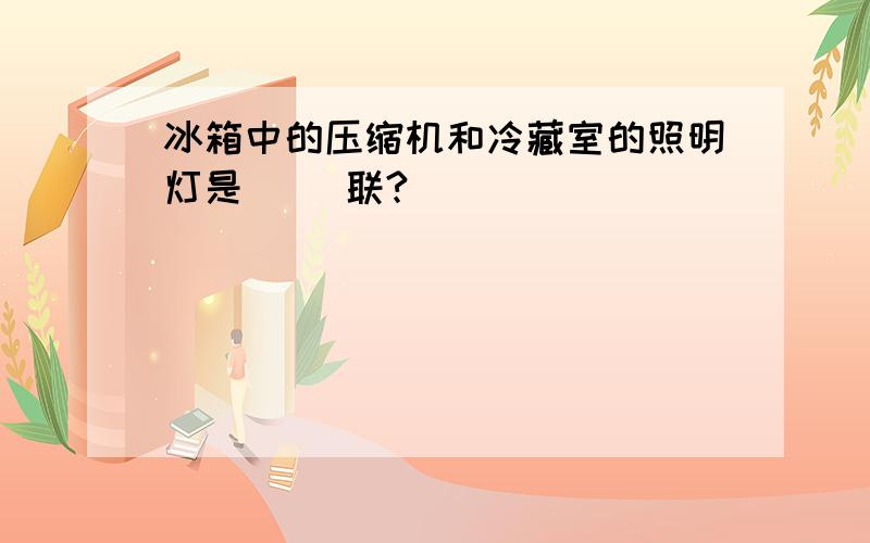 冰箱中的压缩机和冷藏室的照明灯是( )联?