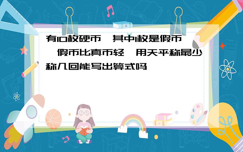 有10枚硬币,其中1枚是假币,假币比真币轻,用天平称最少称几回能写出算式吗