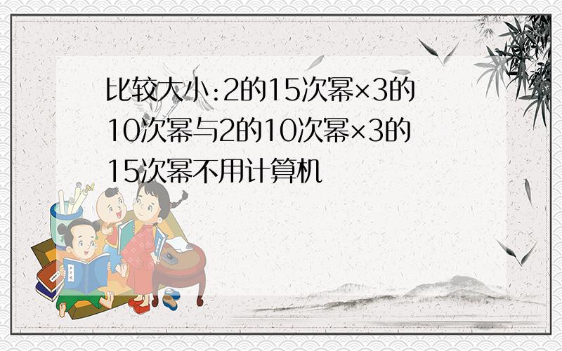 比较大小:2的15次幂×3的10次幂与2的10次幂×3的15次幂不用计算机