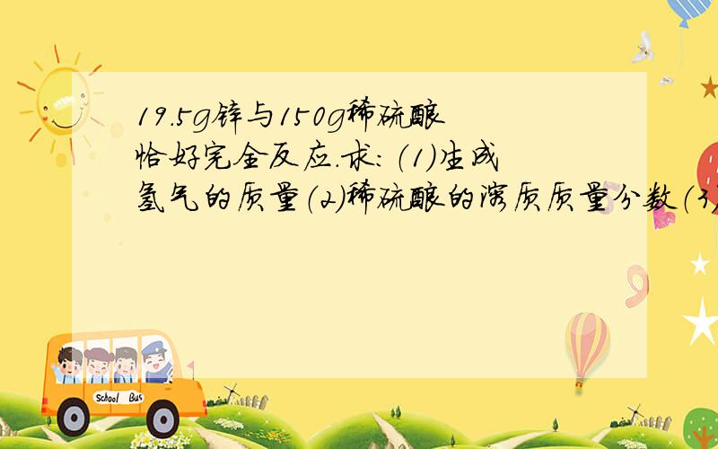 19.5g锌与150g稀硫酸恰好完全反应.求：（1）生成氢气的质量（2）稀硫酸的溶质质量分数（3）所得溶液的溶质质量分数