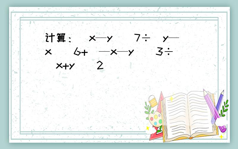 计算：(x—y)^7÷(y—x)^6+(—x—y)^3÷(x+y)^2