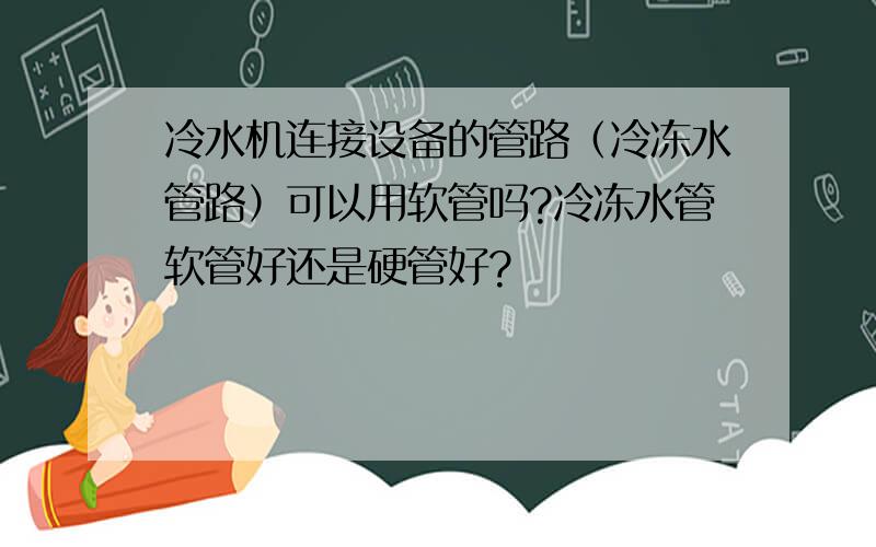 冷水机连接设备的管路（冷冻水管路）可以用软管吗?冷冻水管软管好还是硬管好?