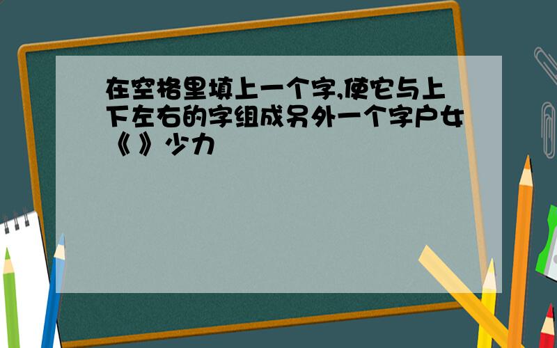 在空格里填上一个字,使它与上下左右的字组成另外一个字户女《 》少力