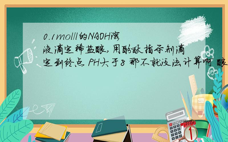 0.1mol/l的NAOH溶液滴定稀盐酸,用酚酞指示剂滴定到终点 PH大于8 那不就没法计算啊 酸的量不等于碱啊常温时,下列溶液的pH等于8或大于8的是：A：0.1mol/L 的NaOH溶液滴定稀盐酸,用酚酞做指示计滴