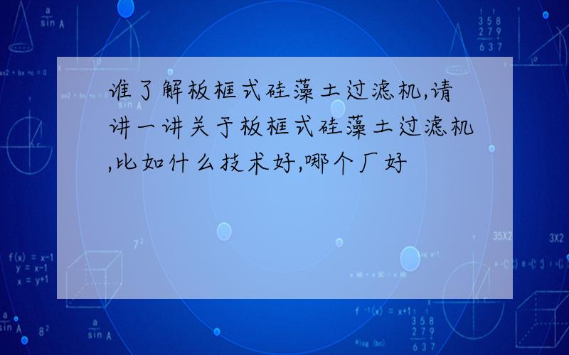 谁了解板框式硅藻土过滤机,请讲一讲关于板框式硅藻土过滤机,比如什么技术好,哪个厂好