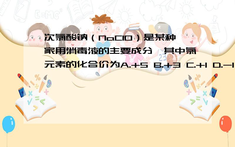 次氯酸钠（NaClO）是某种家用消毒液的主要成分,其中氯元素的化合价为A.+5 B.+3 C.+1 D.-1