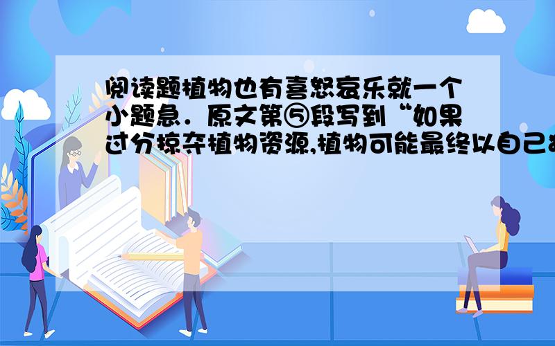 阅读题植物也有喜怒哀乐就一个小题急．原文第⑤段写到“如果过分掠夺植物资源,植物可能最终以自己独特方式来报复人类,所以人类要尽力保护好现有的生态环境.” 请你结合下面的材料,