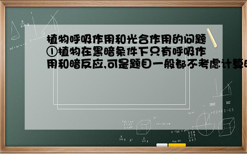 植物呼吸作用和光合作用的问题①植物在黑暗条件下只有呼吸作用和暗反应,可是题目一般都不考虑计算暗反应产生的有机物吧!那总的来说在黑暗条件下,植物体内有葡萄糖产生么,如果有,怎
