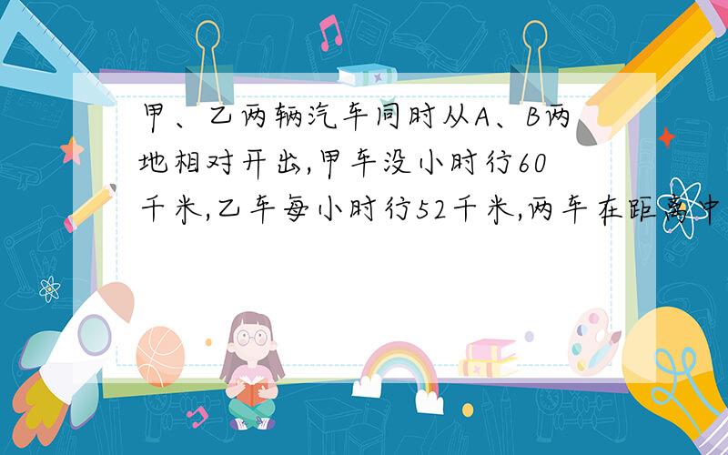 甲、乙两辆汽车同时从A、B两地相对开出,甲车没小时行60千米,乙车每小时行52千米,两车在距离中点24千米处相遇,A、B两地间的距离是多少千米?