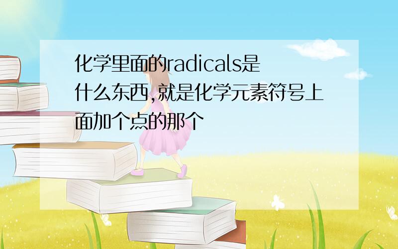 化学里面的radicals是什么东西,就是化学元素符号上面加个点的那个