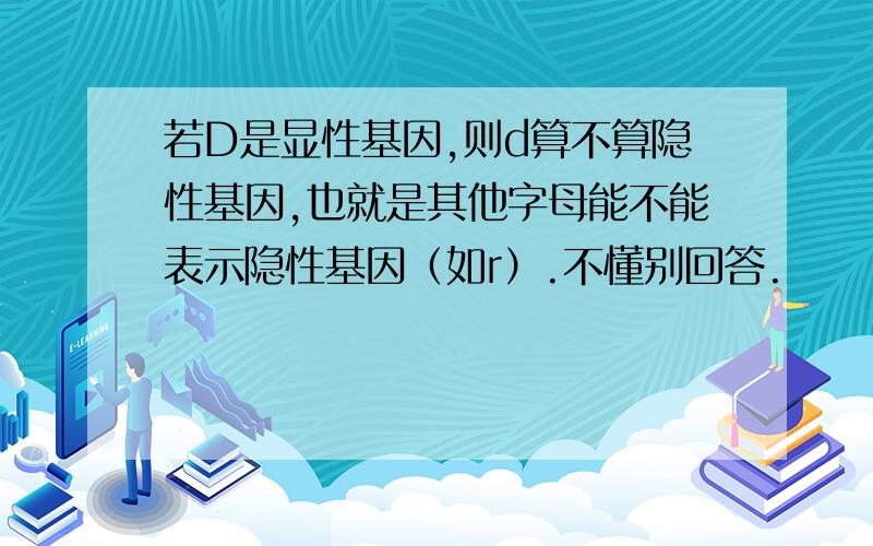 若D是显性基因,则d算不算隐性基因,也就是其他字母能不能表示隐性基因（如r）.不懂别回答.