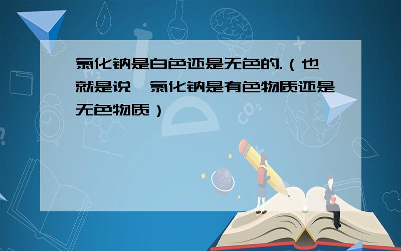 氯化钠是白色还是无色的.（也就是说,氯化钠是有色物质还是无色物质）