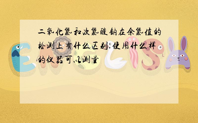 二氧化氯和次氯酸钠在余氯值的检测上有什么区别,使用什么样的仪器可以测量