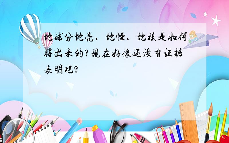 地球分地壳、地幔、地核是如何得出来的?现在好像还没有证据表明吧?