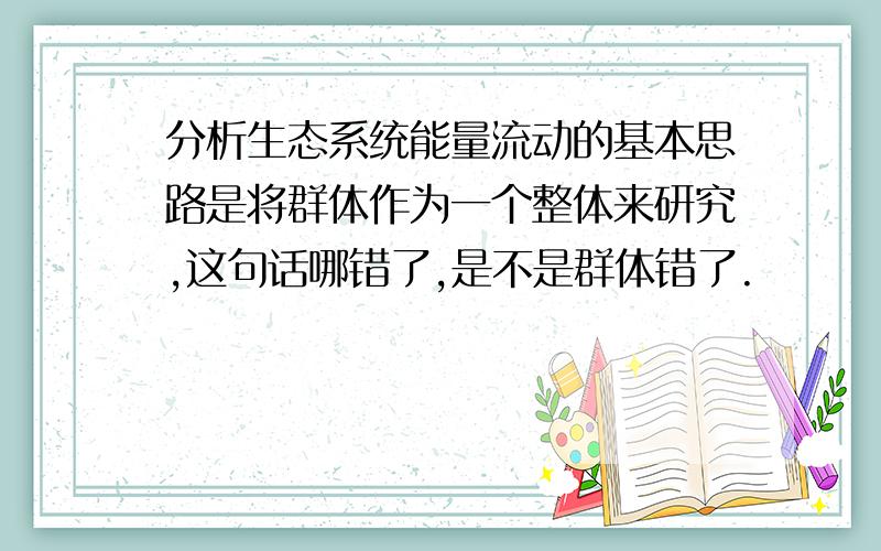 分析生态系统能量流动的基本思路是将群体作为一个整体来研究,这句话哪错了,是不是群体错了.