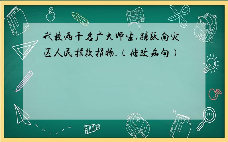 我校两千名广大师生,踊跃向灾区人民捐款捐物.（修改病句）