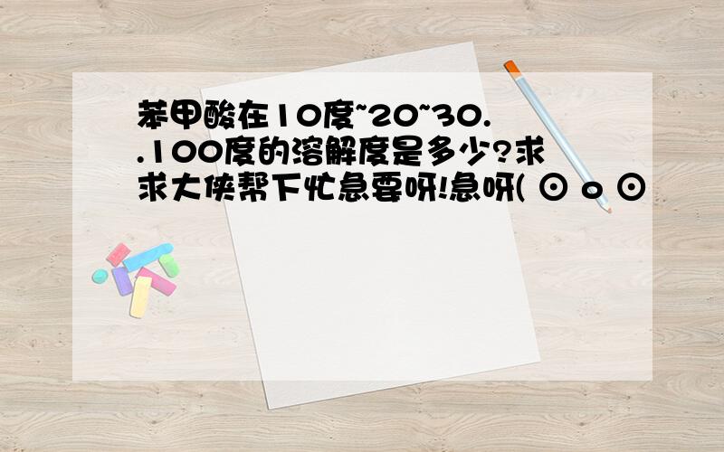 苯甲酸在10度~20~30..100度的溶解度是多少?求求大侠帮下忙急要呀!急呀( ⊙ o ⊙