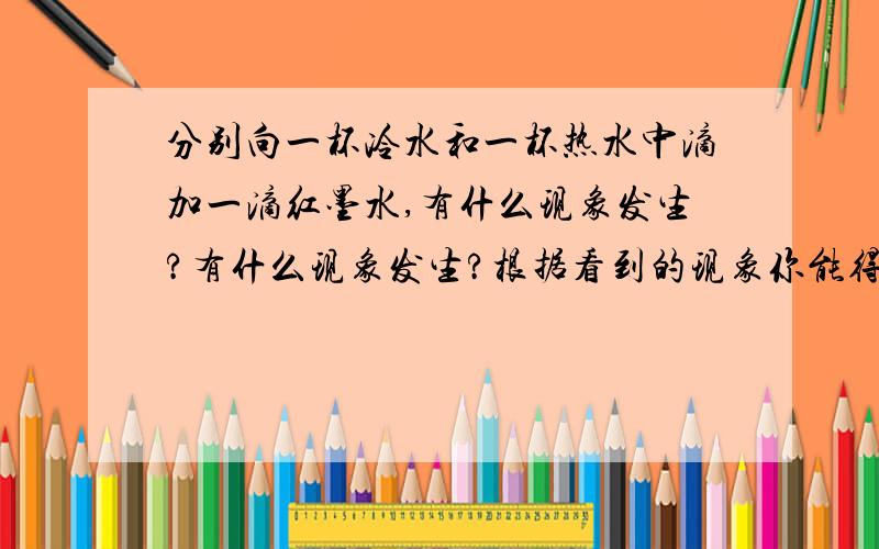 分别向一杯冷水和一杯热水中滴加一滴红墨水,有什么现象发生?有什么现象发生?根据看到的现象你能得到什么结论?