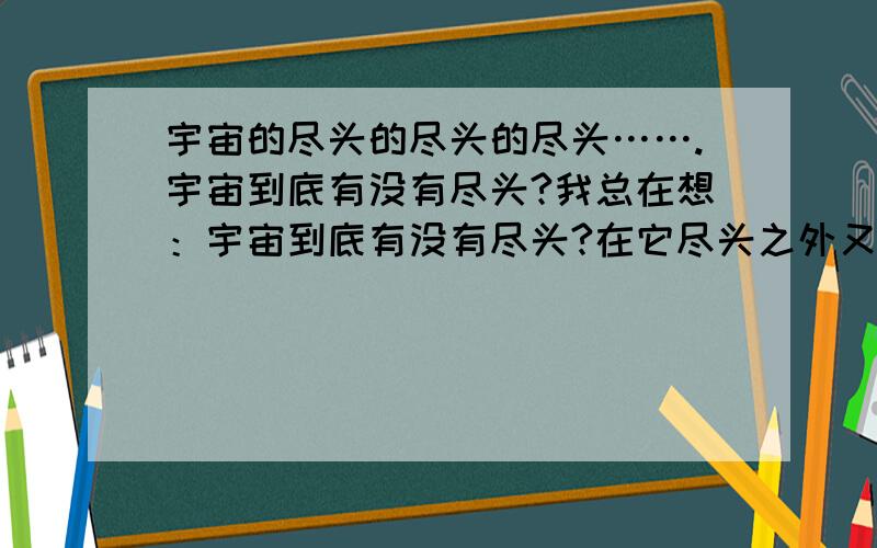 宇宙的尽头的尽头的尽头…….宇宙到底有没有尽头?我总在想：宇宙到底有没有尽头?在它尽头之外又是什么东西?在它尽头之外的尽头之外……又是什么东西?抛开那些过于抽象的三维四维空