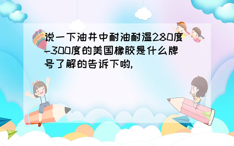 说一下油井中耐油耐温280度-300度的美国橡胶是什么牌号了解的告诉下哟,