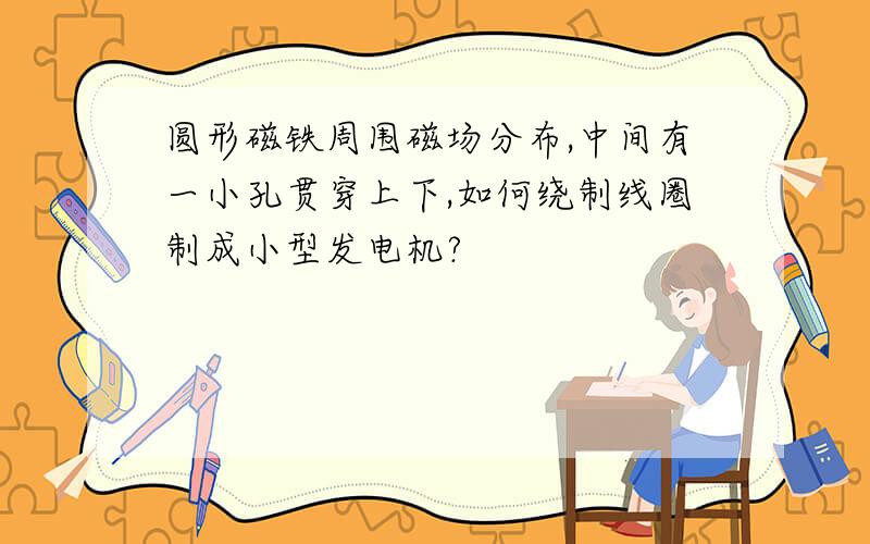 圆形磁铁周围磁场分布,中间有一小孔贯穿上下,如何绕制线圈制成小型发电机?