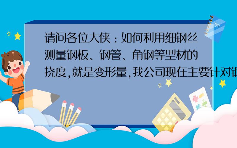 请问各位大侠：如何利用细钢丝测量钢板、钢管、角钢等型材的挠度,就是变形量,我公司现在主要针对钢铁材料进行测量,利用已有的钢丝绳、直尺、塞尺等工具实现测量钢板、钢管、角钢、