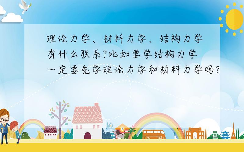 理论力学、材料力学、结构力学有什么联系?比如要学结构力学一定要先学理论力学和材料力学吗?