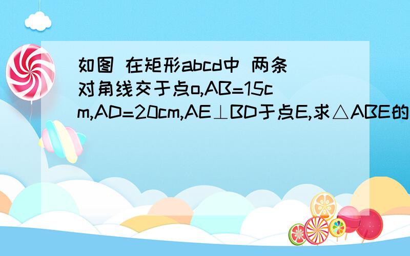 如图 在矩形abcd中 两条对角线交于点o,AB=15cm,AD=20cm,AE⊥BD于点E,求△ABE的面积.